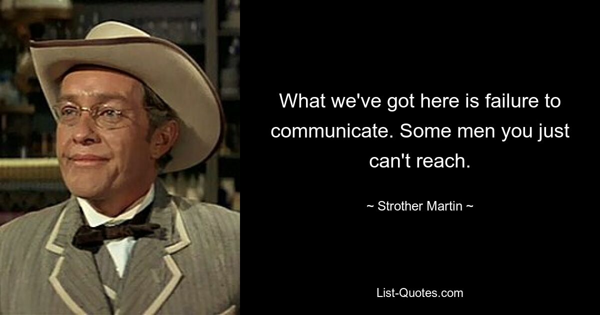 What we've got here is failure to communicate. Some men you just can't reach. — © Strother Martin