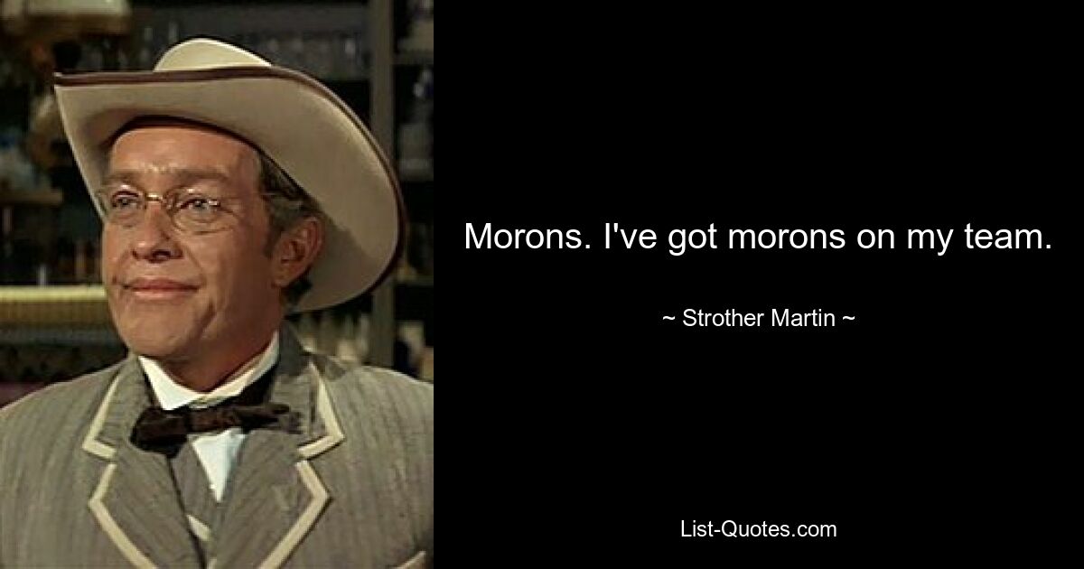 Morons. I've got morons on my team. — © Strother Martin