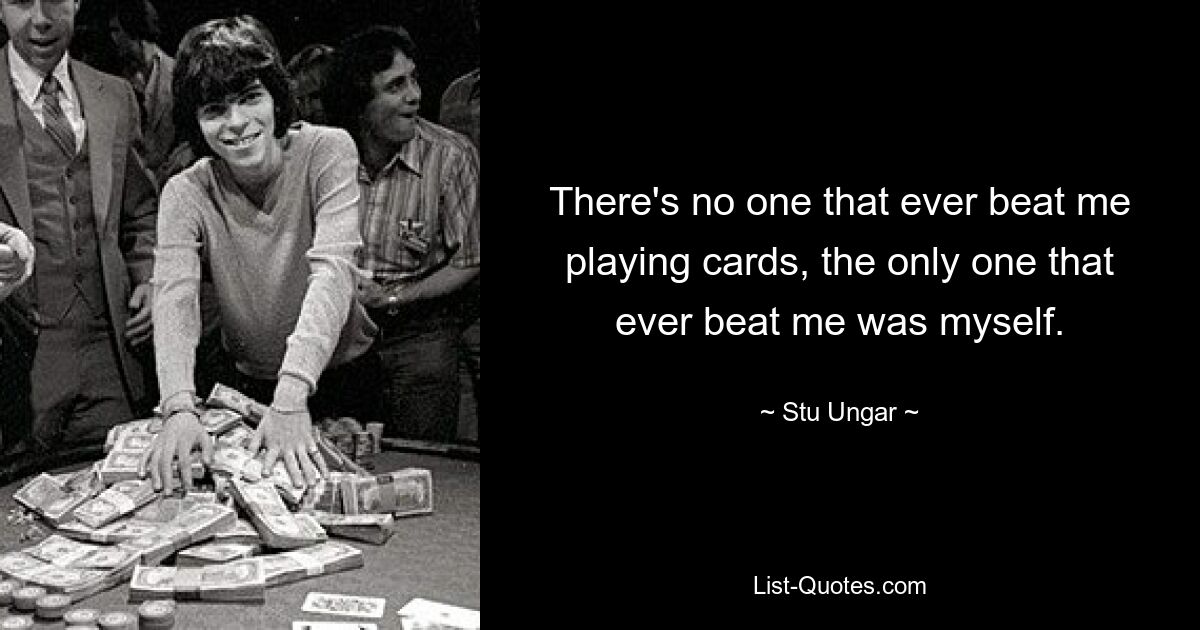 There's no one that ever beat me playing cards, the only one that ever beat me was myself. — © Stu Ungar