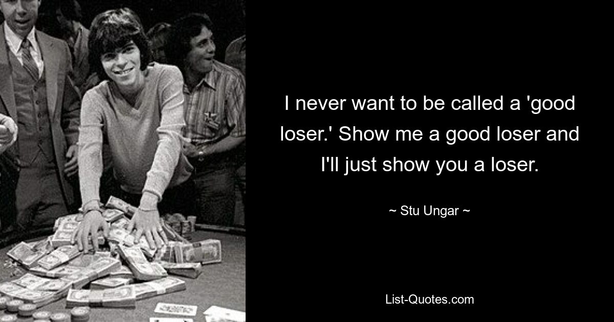 I never want to be called a 'good loser.' Show me a good loser and I'll just show you a loser. — © Stu Ungar