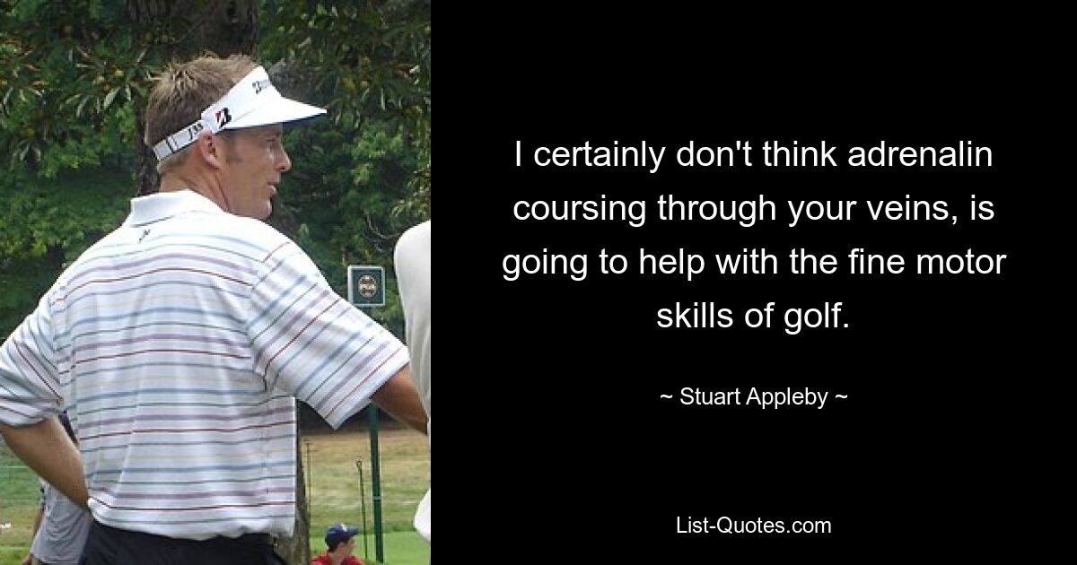 I certainly don't think adrenalin coursing through your veins, is going to help with the fine motor skills of golf. — © Stuart Appleby