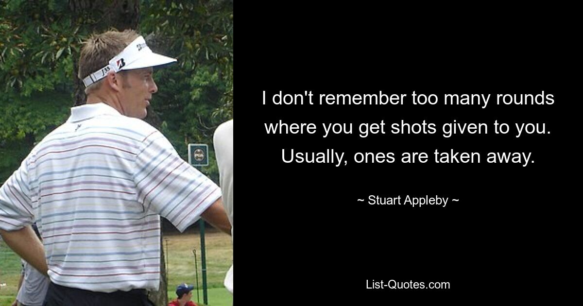 I don't remember too many rounds where you get shots given to you. Usually, ones are taken away. — © Stuart Appleby