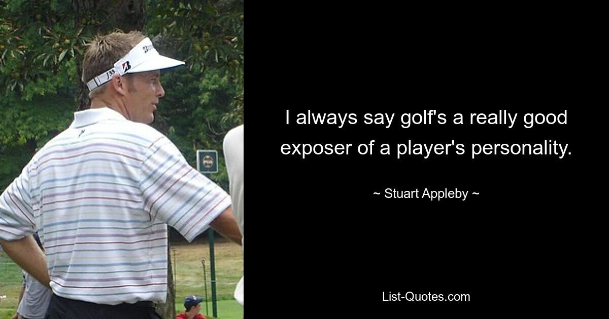 I always say golf's a really good exposer of a player's personality. — © Stuart Appleby