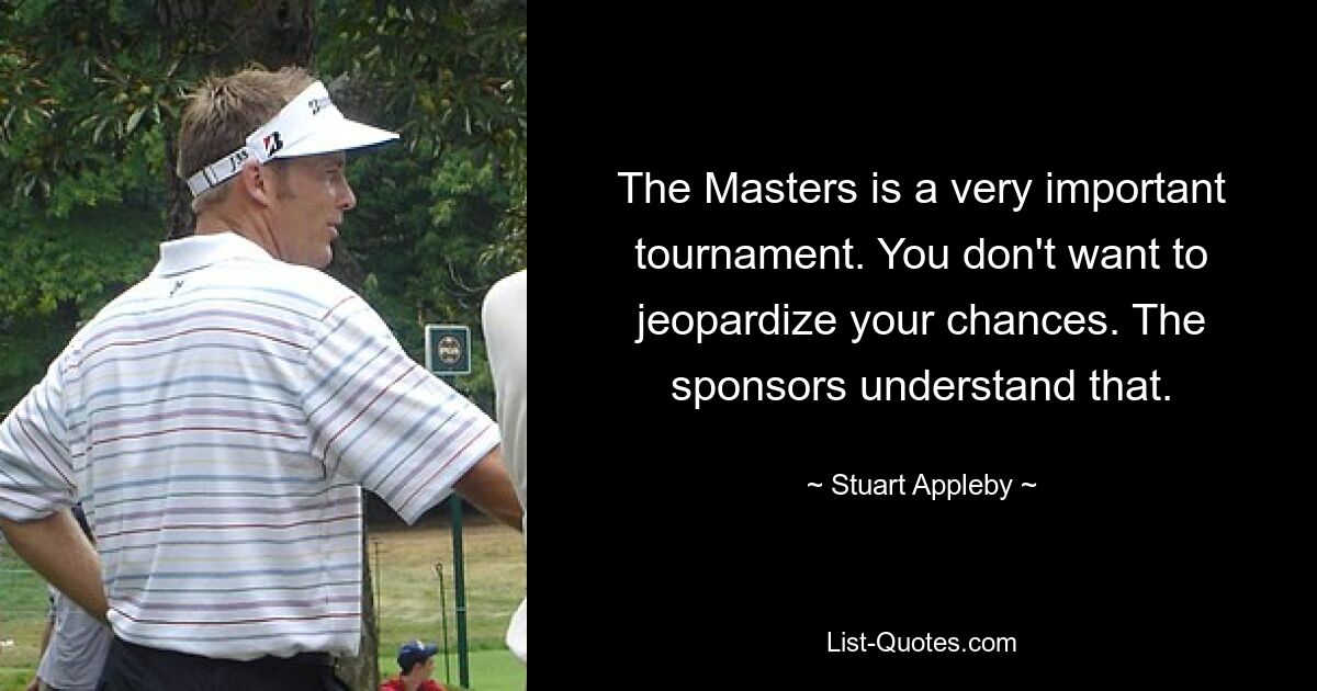 The Masters is a very important tournament. You don't want to jeopardize your chances. The sponsors understand that. — © Stuart Appleby