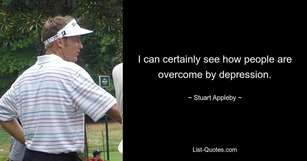 I can certainly see how people are overcome by depression. — © Stuart Appleby