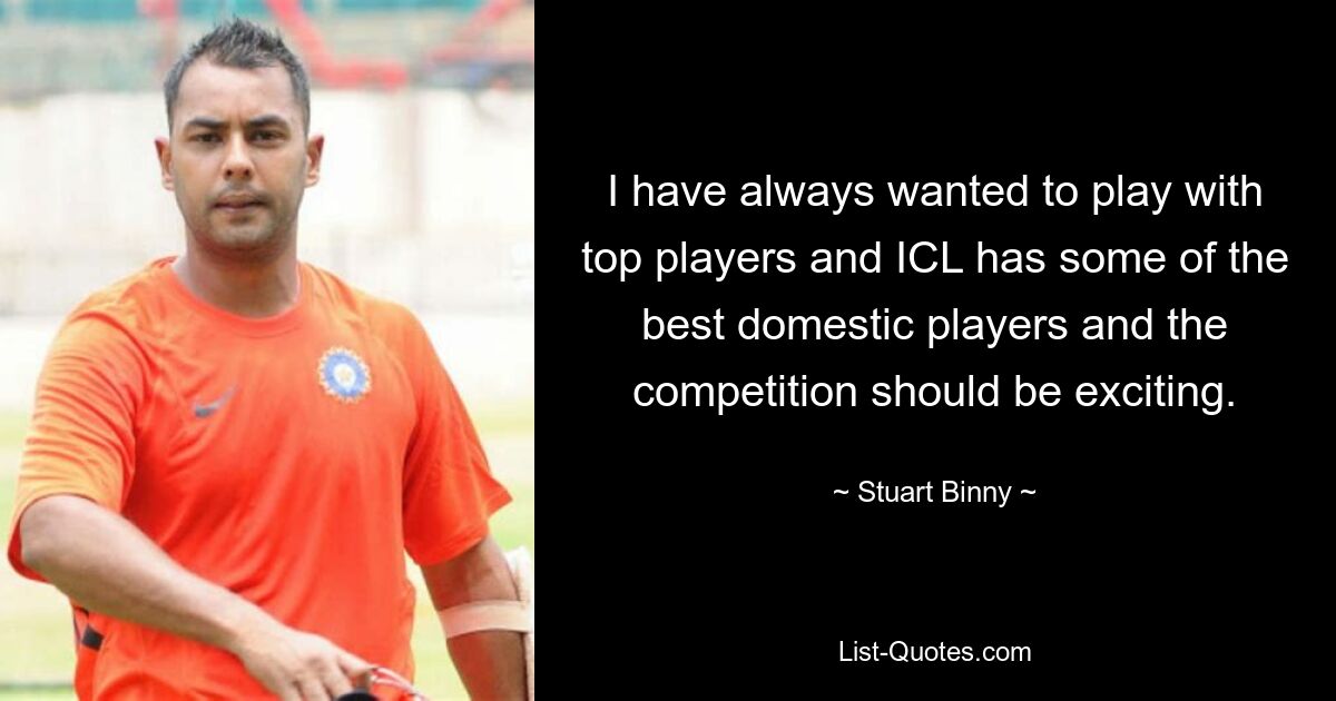 I have always wanted to play with top players and ICL has some of the best domestic players and the competition should be exciting. — © Stuart Binny