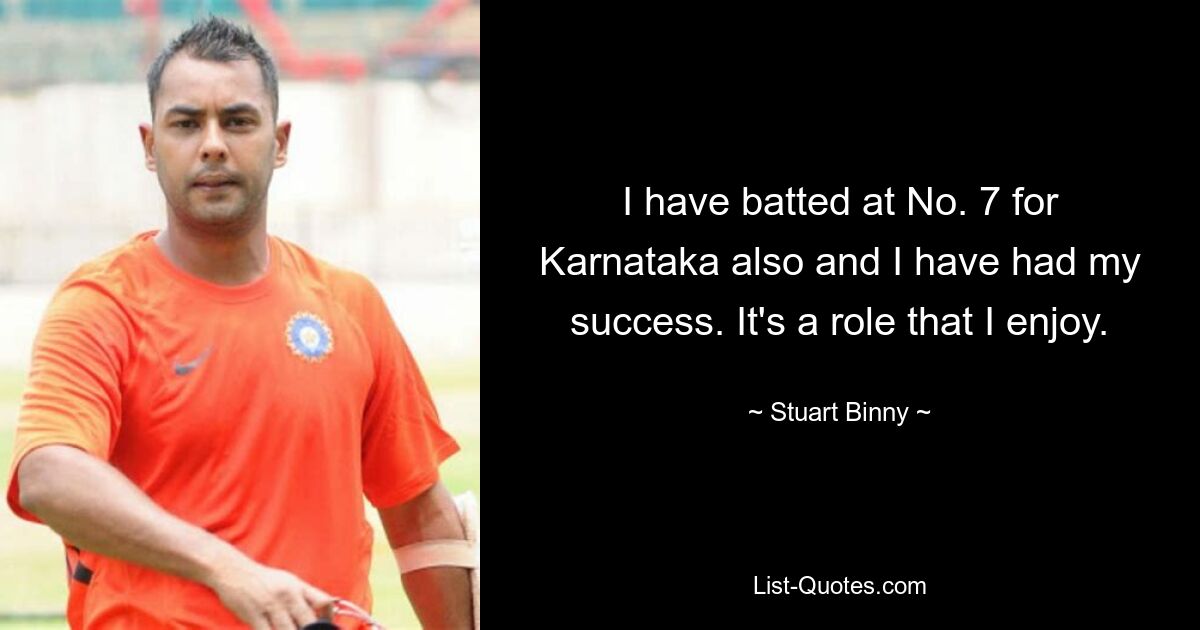 I have batted at No. 7 for Karnataka also and I have had my success. It's a role that I enjoy. — © Stuart Binny