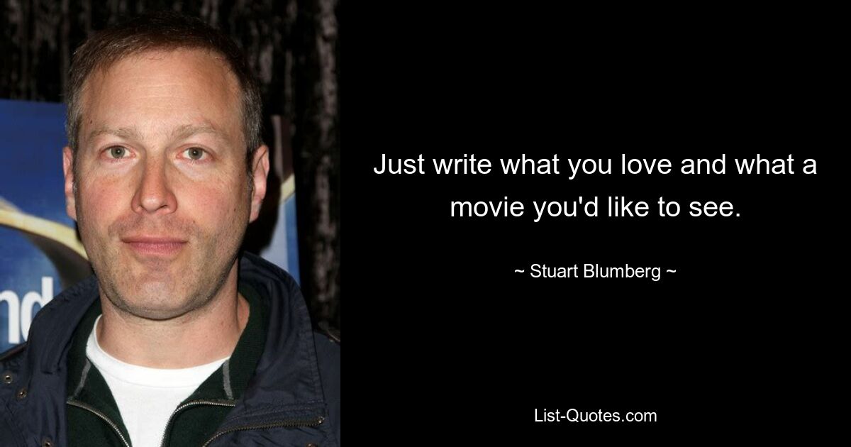 Just write what you love and what a movie you'd like to see. — © Stuart Blumberg