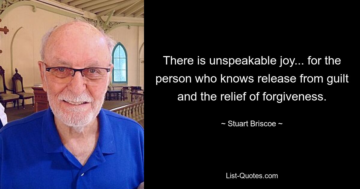 There is unspeakable joy... for the person who knows release from guilt and the relief of forgiveness. — © Stuart Briscoe