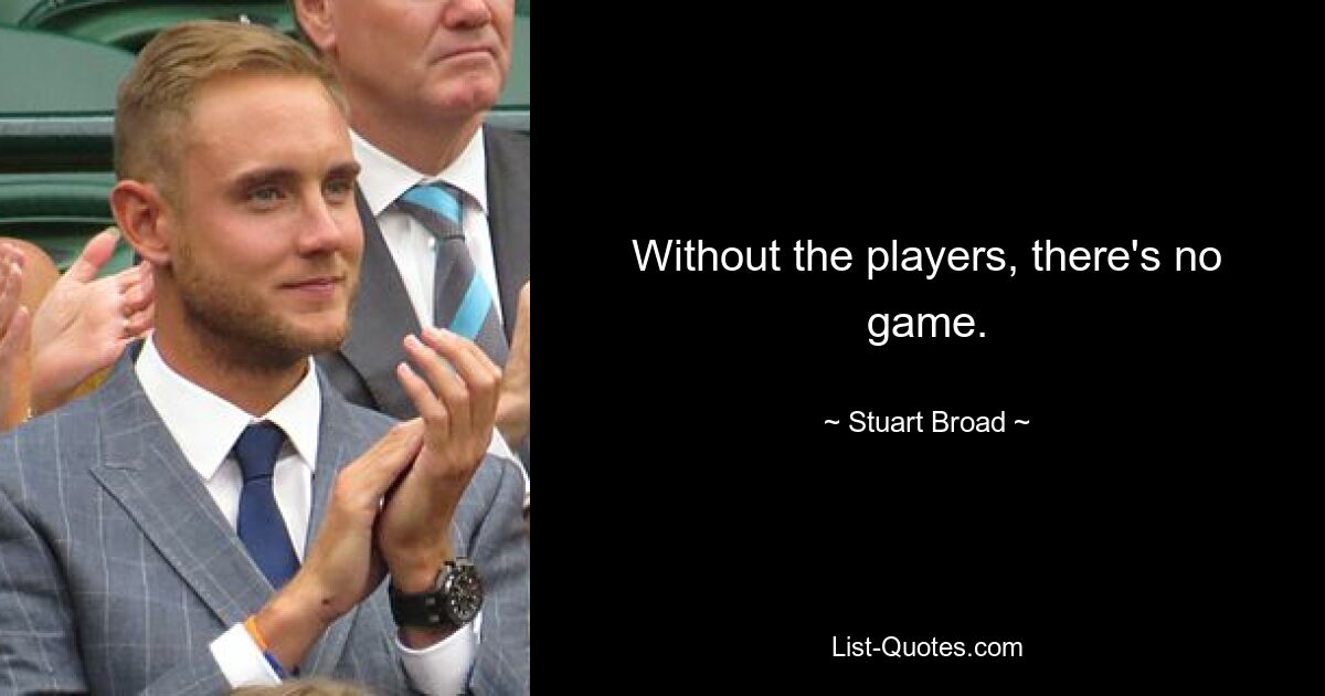 Without the players, there's no game. — © Stuart Broad