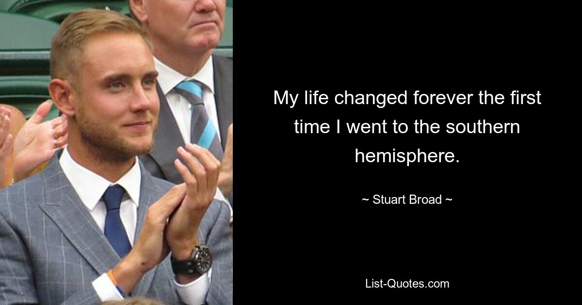 My life changed forever the first time I went to the southern hemisphere. — © Stuart Broad