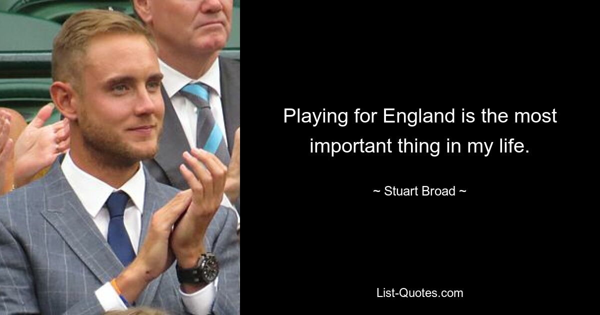 Playing for England is the most important thing in my life. — © Stuart Broad