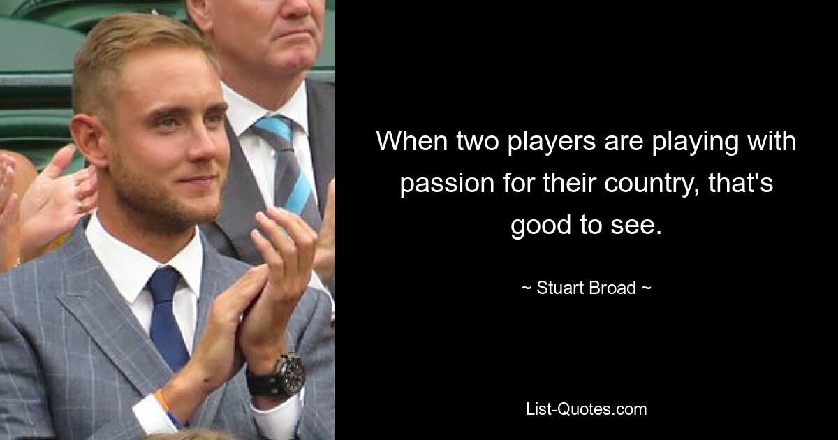 When two players are playing with passion for their country, that's good to see. — © Stuart Broad