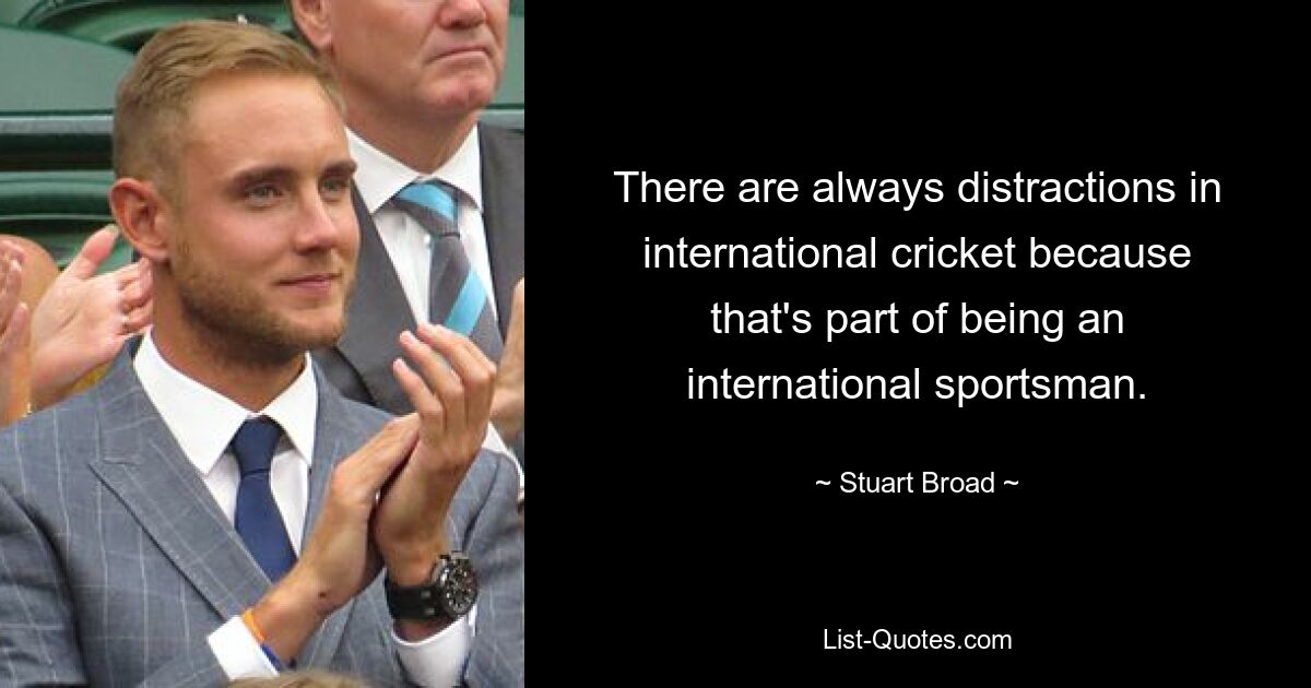 There are always distractions in international cricket because that's part of being an international sportsman. — © Stuart Broad