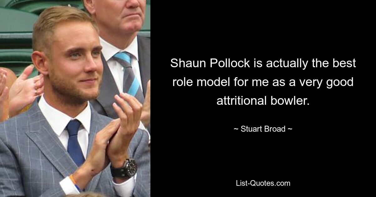 Shaun Pollock is actually the best role model for me as a very good attritional bowler. — © Stuart Broad