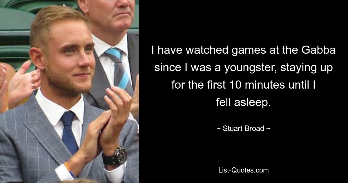 I have watched games at the Gabba since I was a youngster, staying up for the first 10 minutes until I fell asleep. — © Stuart Broad