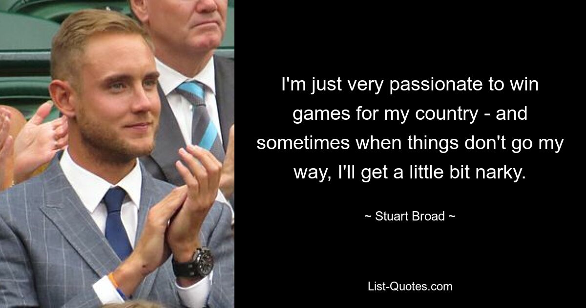 I'm just very passionate to win games for my country - and sometimes when things don't go my way, I'll get a little bit narky. — © Stuart Broad