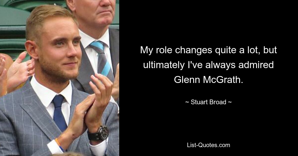 My role changes quite a lot, but ultimately I've always admired Glenn McGrath. — © Stuart Broad