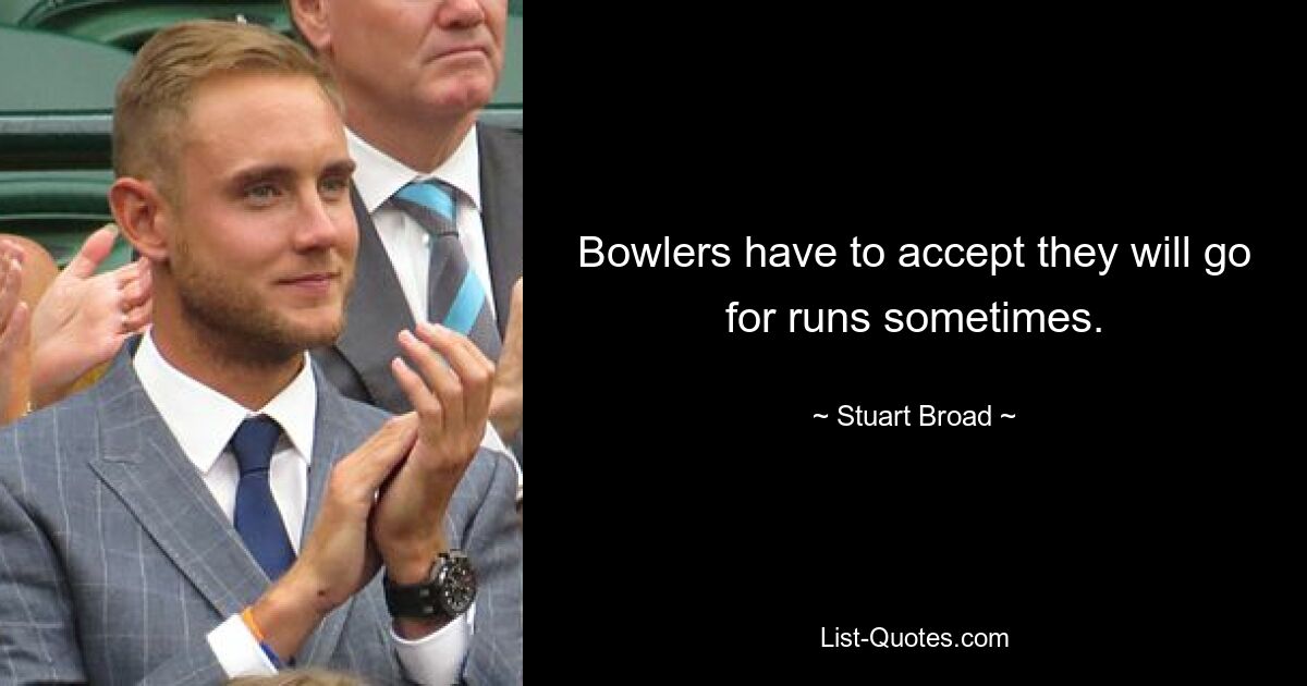 Bowlers have to accept they will go for runs sometimes. — © Stuart Broad