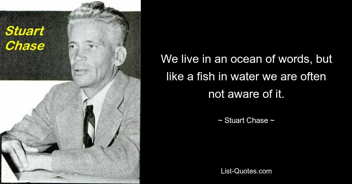 We live in an ocean of words, but like a fish in water we are often not aware of it. — © Stuart Chase