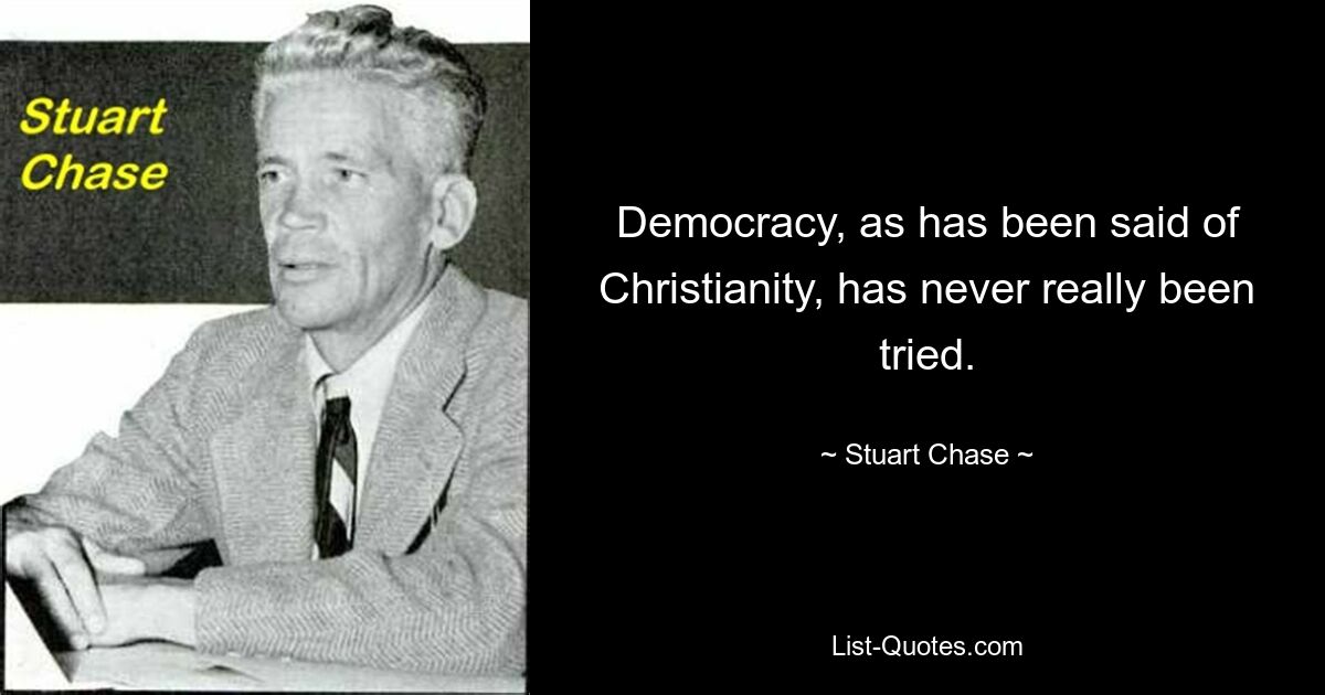 Democracy, as has been said of Christianity, has never really been tried. — © Stuart Chase