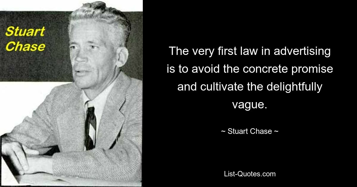 The very first law in advertising is to avoid the concrete promise and cultivate the delightfully vague. — © Stuart Chase