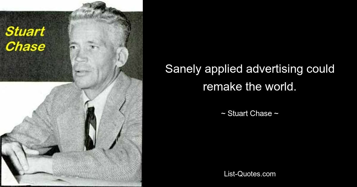 Sanely applied advertising could remake the world. — © Stuart Chase