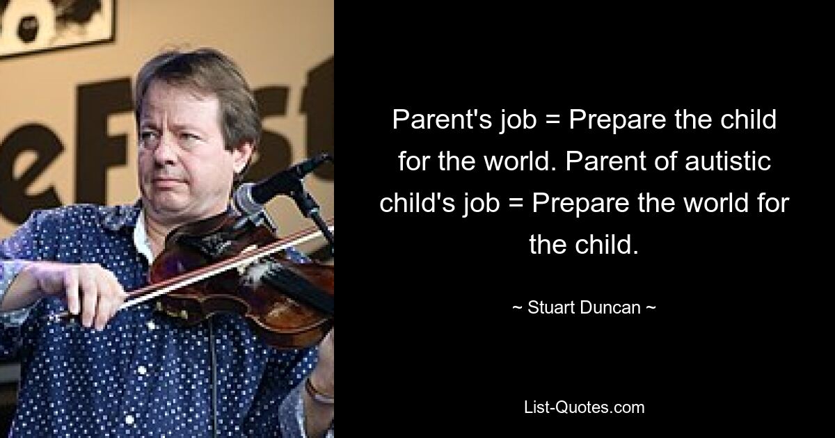 Parent's job = Prepare the child for the world. Parent of autistic child's job = Prepare the world for the child. — © Stuart Duncan