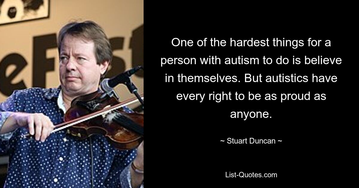 One of the hardest things for a person with autism to do is believe in themselves. But autistics have every right to be as proud as anyone. — © Stuart Duncan