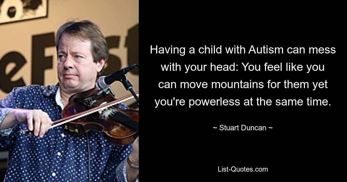 Having a child with Autism can mess with your head: You feel like you can move mountains for them yet you're powerless at the same time. — © Stuart Duncan