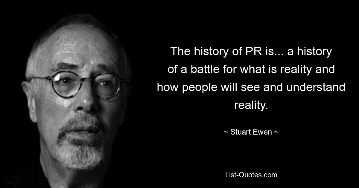 The history of PR is... a history of a battle for what is reality and how people will see and understand reality. — © Stuart Ewen