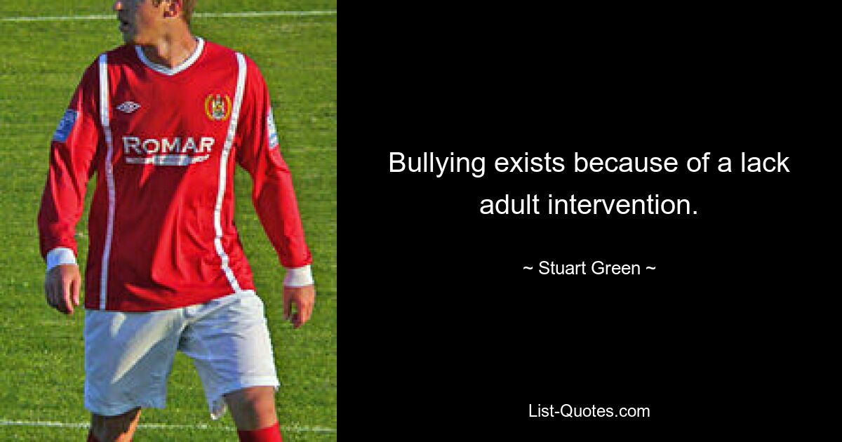 Bullying exists because of a lack adult intervention. — © Stuart Green