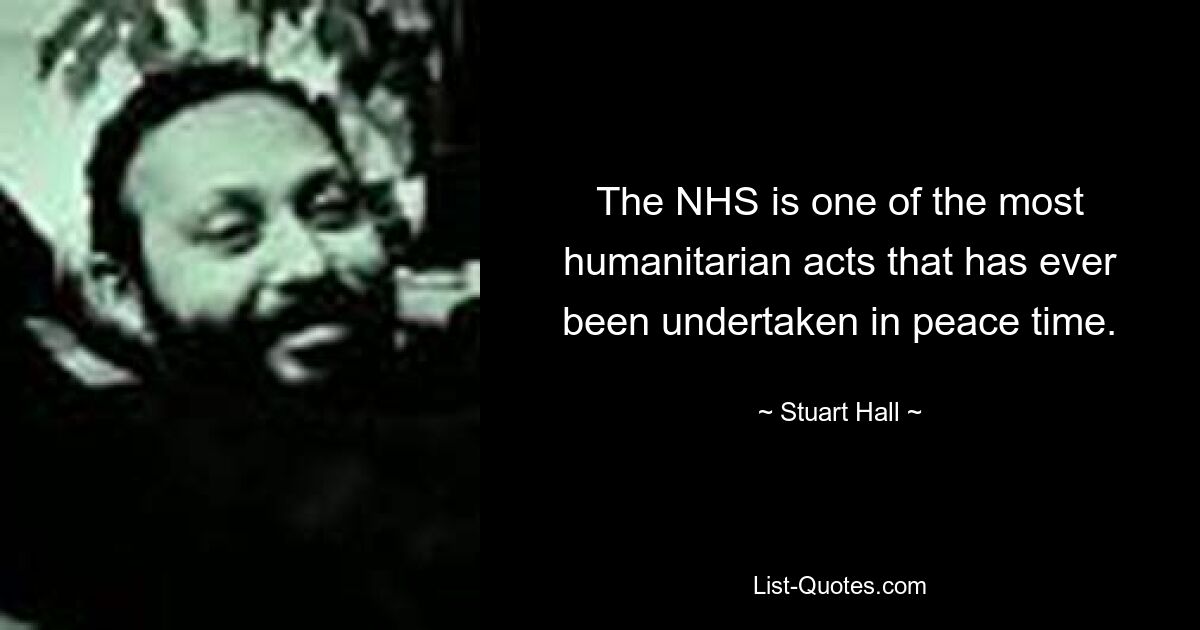 The NHS is one of the most humanitarian acts that has ever been undertaken in peace time. — © Stuart Hall