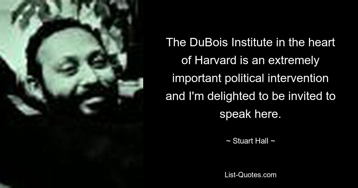 The DuBois Institute in the heart of Harvard is an extremely important political intervention and I'm delighted to be invited to speak here. — © Stuart Hall