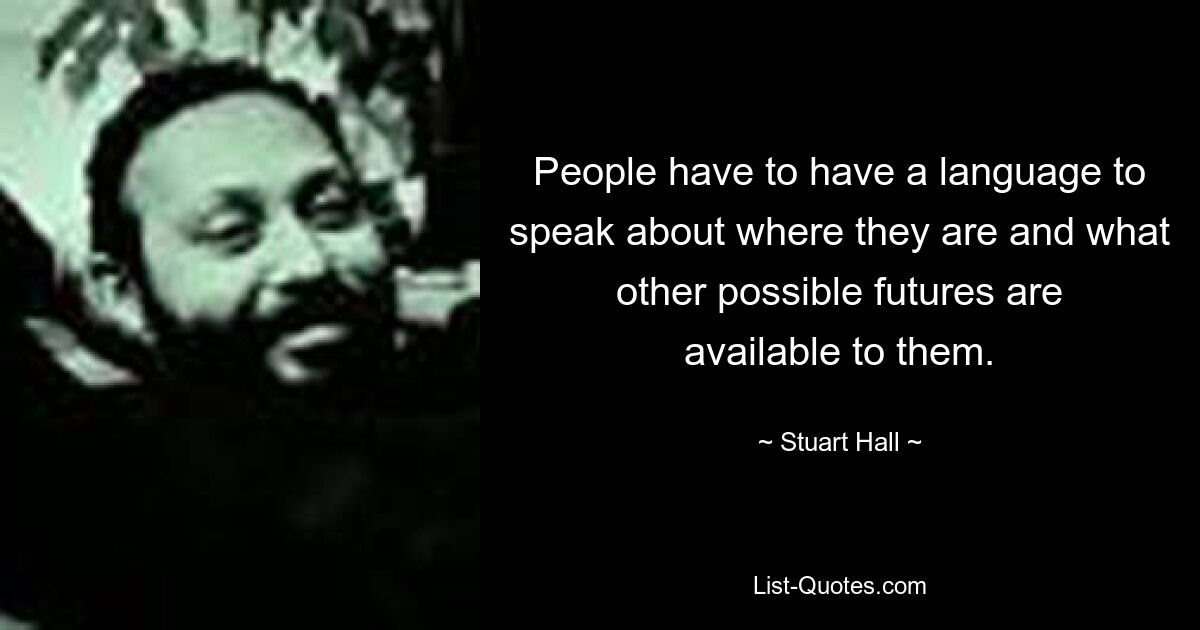 People have to have a language to speak about where they are and what other possible futures are available to them. — © Stuart Hall