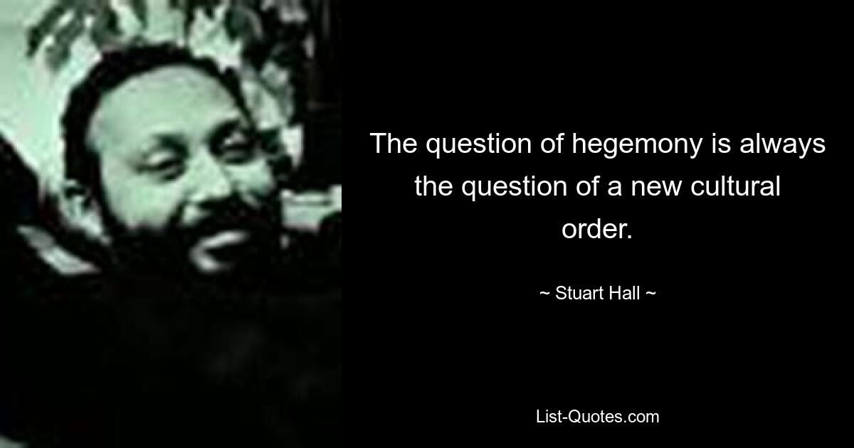 The question of hegemony is always the question of a new cultural order. — © Stuart Hall