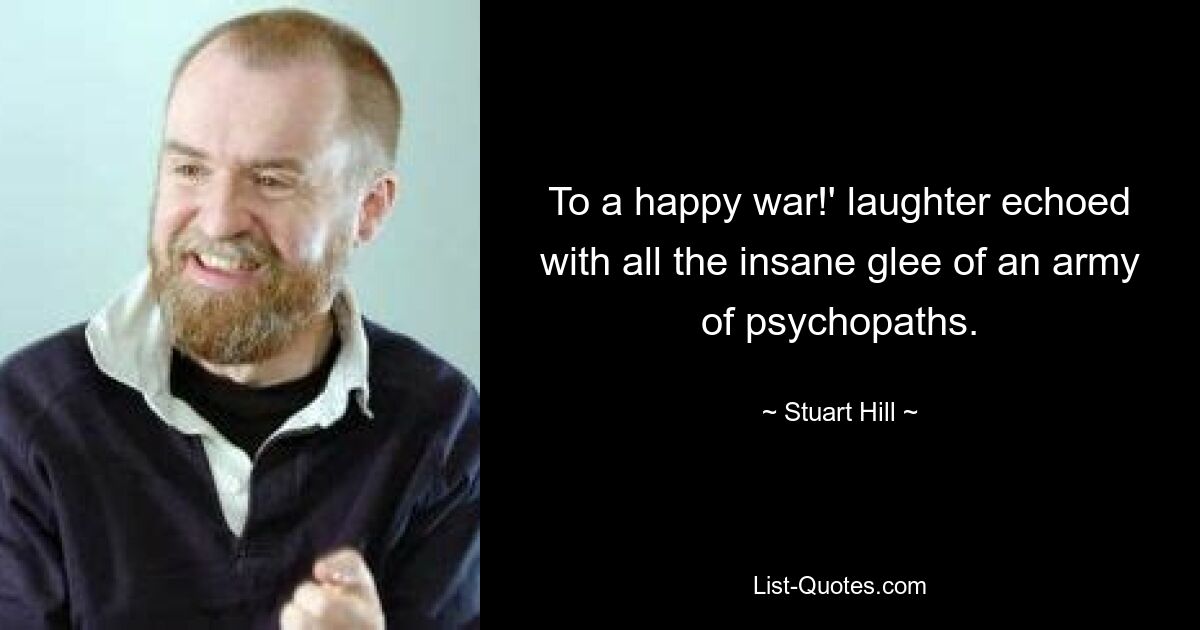 To a happy war!' laughter echoed with all the insane glee of an army of psychopaths. — © Stuart Hill