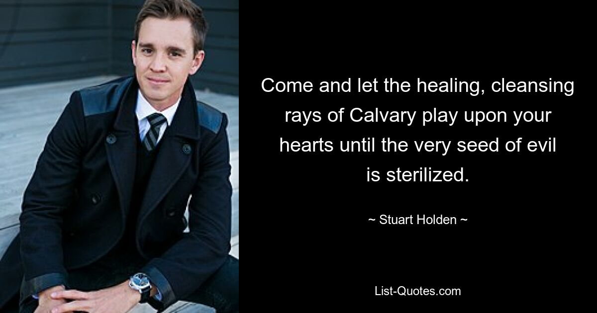 Come and let the healing, cleansing rays of Calvary play upon your hearts until the very seed of evil is sterilized. — © Stuart Holden