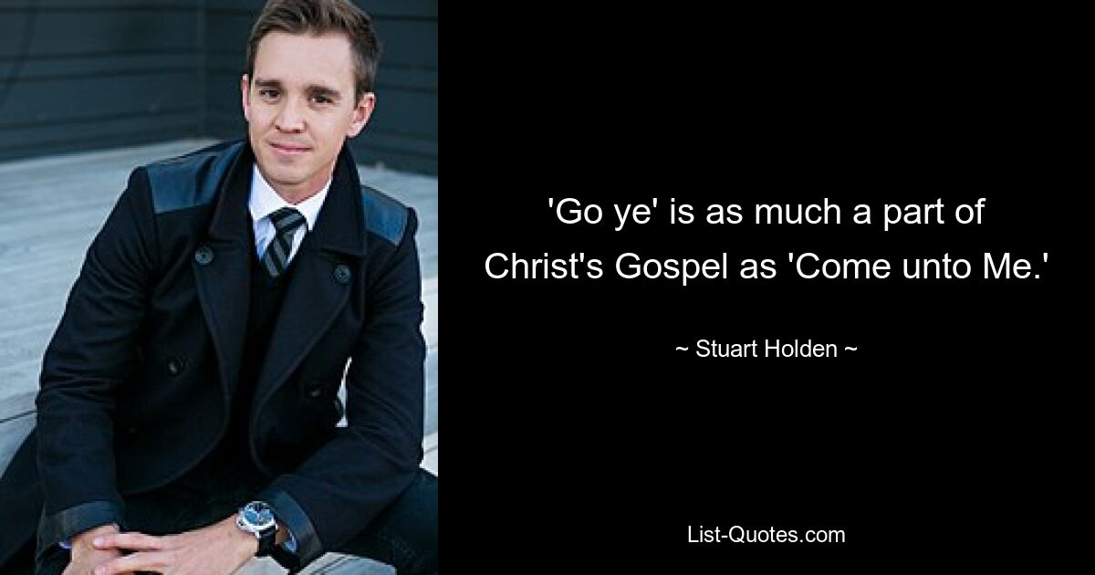 'Go ye' is as much a part of Christ's Gospel as 'Come unto Me.' — © Stuart Holden