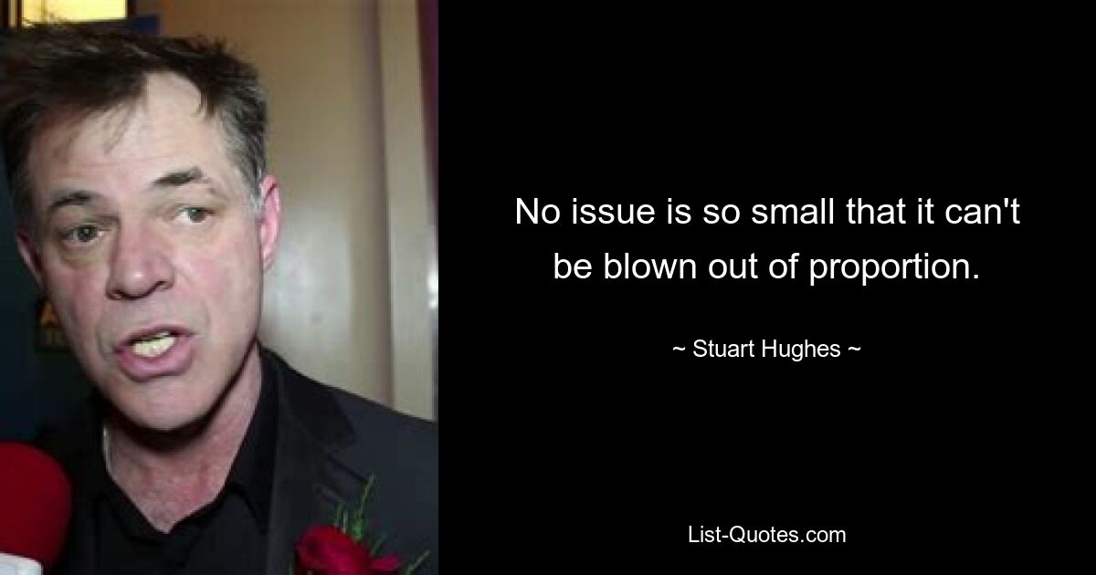 No issue is so small that it can't be blown out of proportion. — © Stuart Hughes