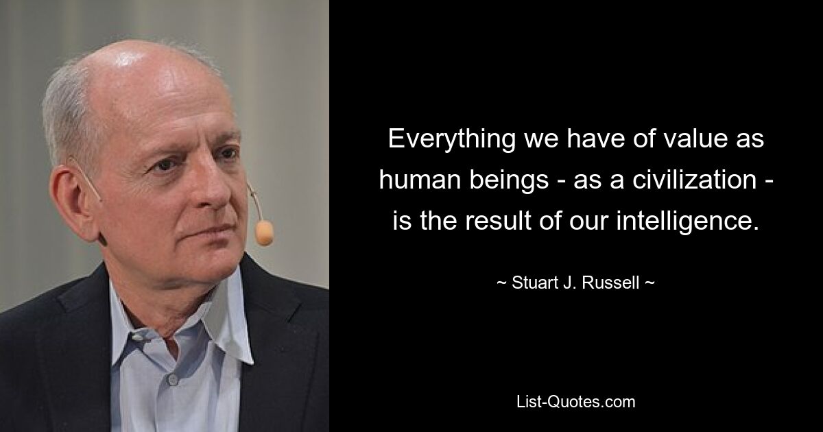 Everything we have of value as human beings - as a civilization - is the result of our intelligence. — © Stuart J. Russell