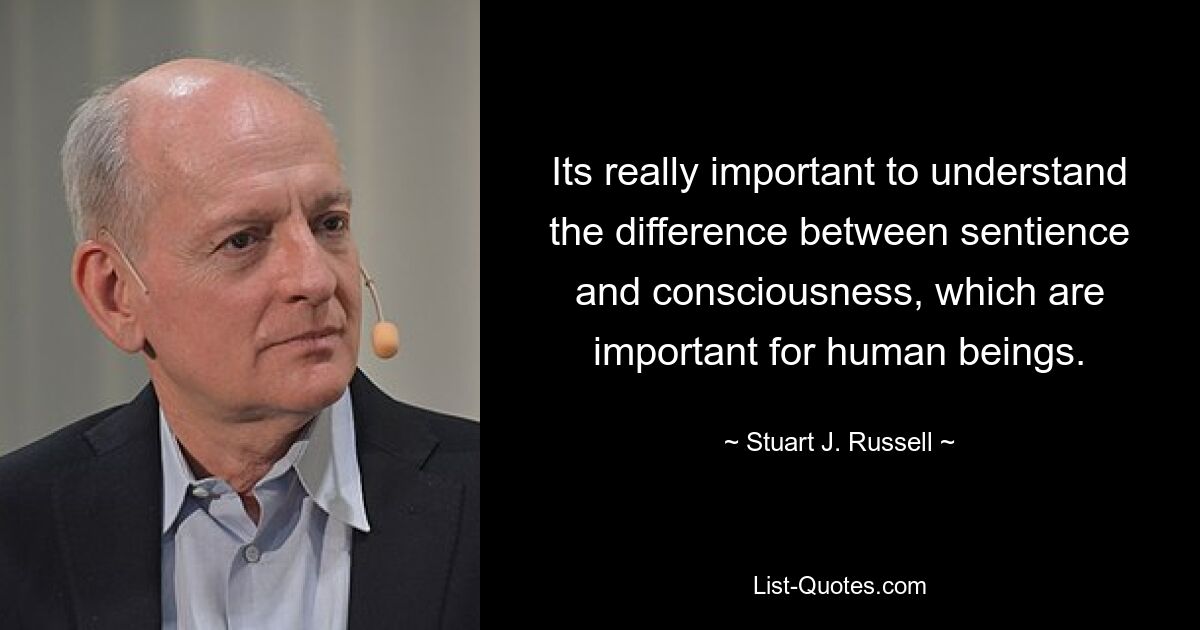 Its really important to understand the difference between sentience and consciousness, which are important for human beings. — © Stuart J. Russell