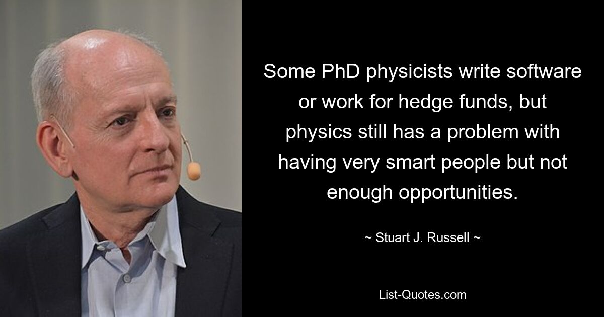 Some PhD physicists write software or work for hedge funds, but physics still has a problem with having very smart people but not enough opportunities. — © Stuart J. Russell