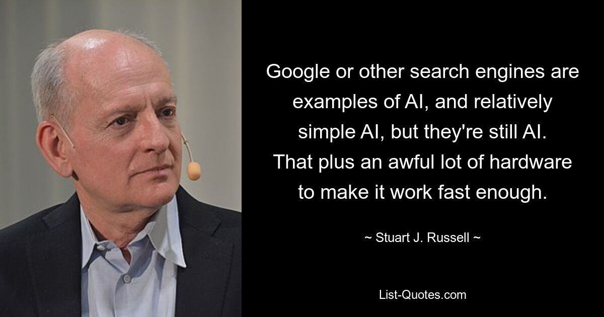 Google or other search engines are examples of AI, and relatively simple AI, but they're still AI. That plus an awful lot of hardware to make it work fast enough. — © Stuart J. Russell