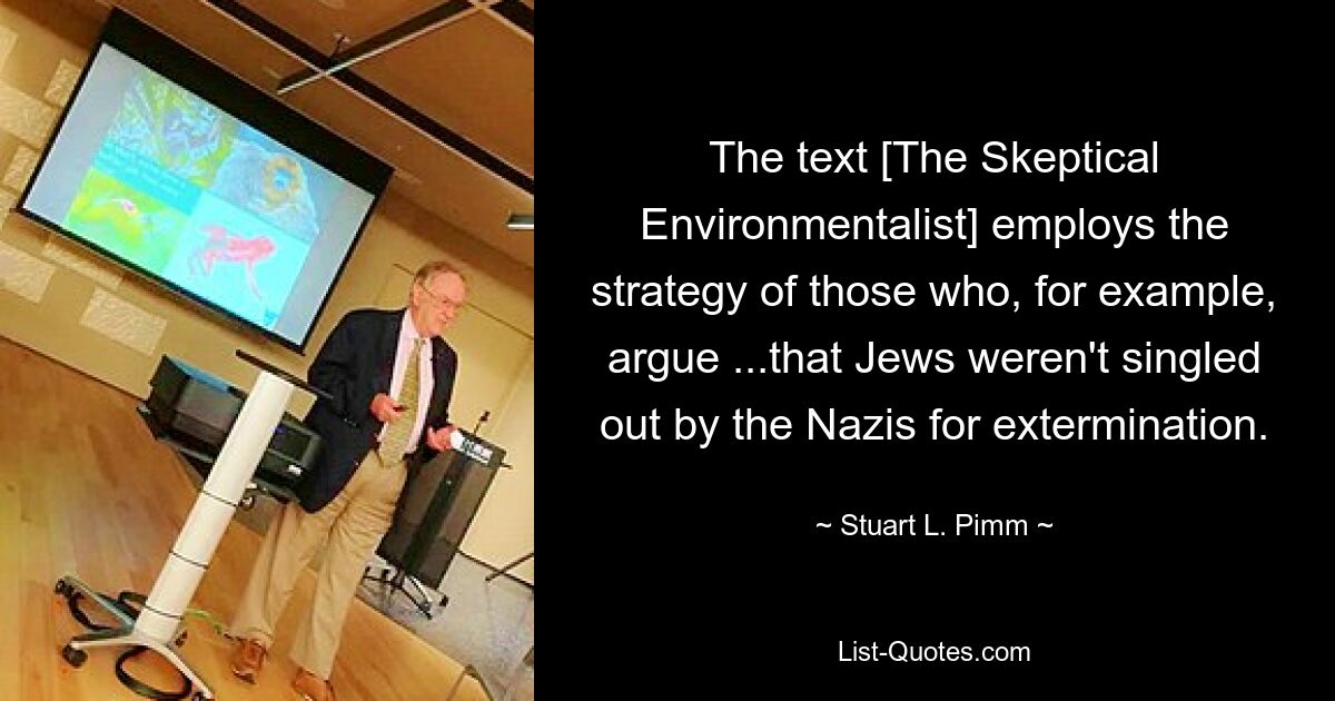 The text [The Skeptical Environmentalist] employs the strategy of those who, for example, argue ...that Jews weren't singled out by the Nazis for extermination. — © Stuart L. Pimm