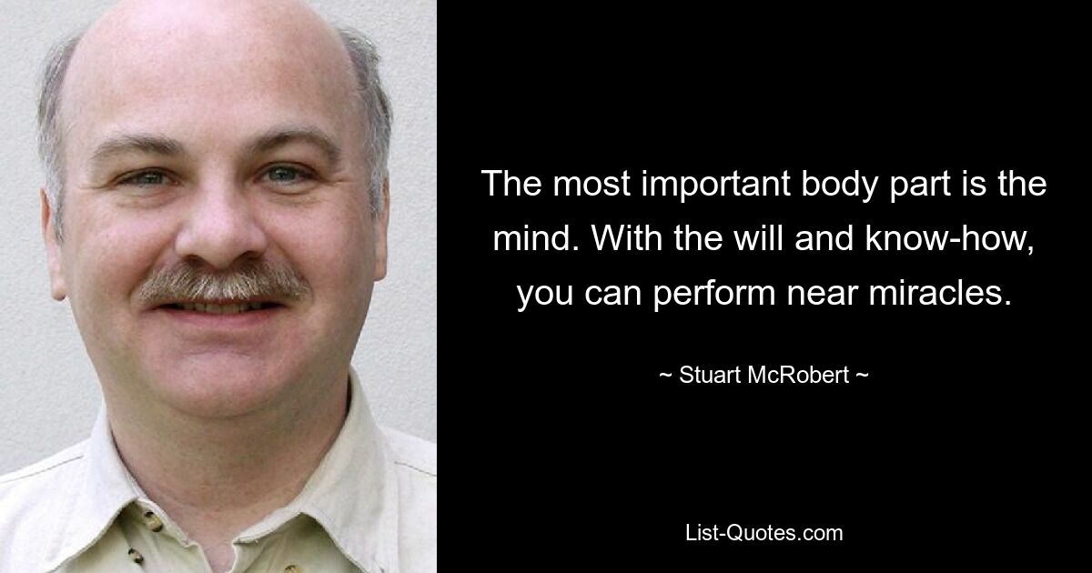 Самая важная часть тела – это разум. Имея желание и знания, вы можете творить почти чудеса. — © Стюарт МакРоберт 