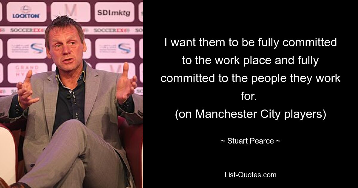 I want them to be fully committed to the work place and fully committed to the people they work for. 
(on Manchester City players) — © Stuart Pearce