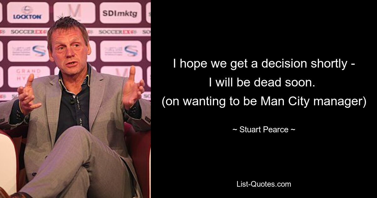 I hope we get a decision shortly - I will be dead soon. 
(on wanting to be Man City manager) — © Stuart Pearce