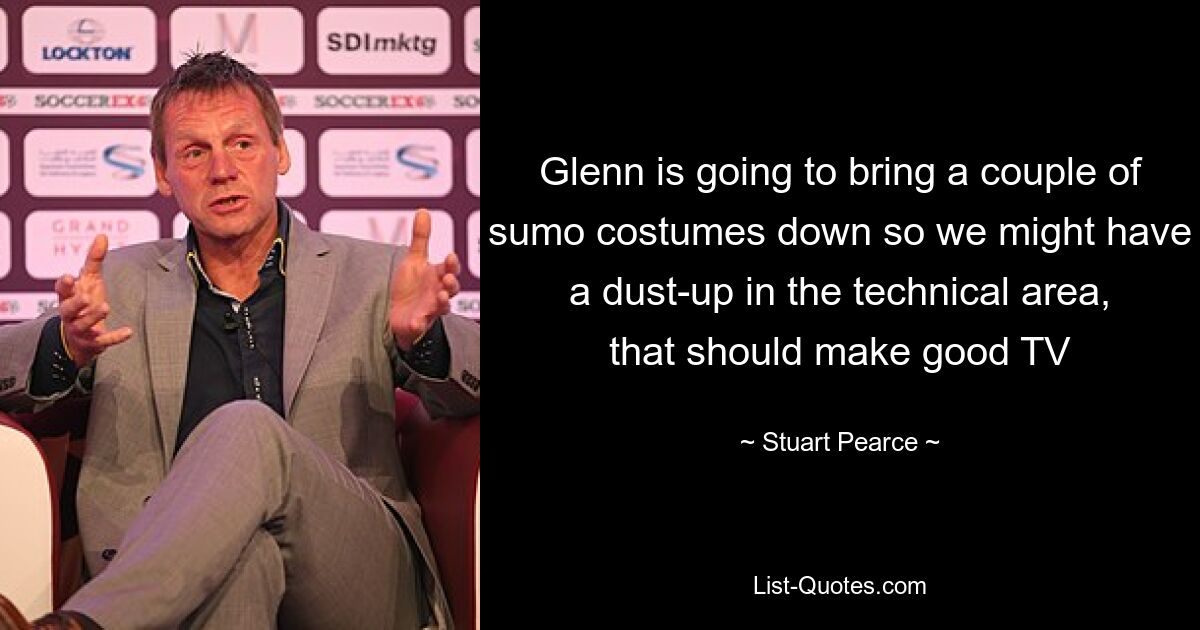 Glenn is going to bring a couple of sumo costumes down so we might have a dust-up in the technical area, that should make good TV — © Stuart Pearce