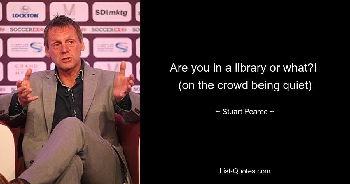 Are you in a library or what?! 
(on the crowd being quiet) — © Stuart Pearce